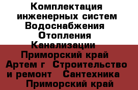 Комплектация инженерных систем Водоснабжения, Отопления, Канализации - Приморский край, Артем г. Строительство и ремонт » Сантехника   . Приморский край